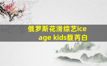 俄罗斯花滑综艺ice age kids馥芮白